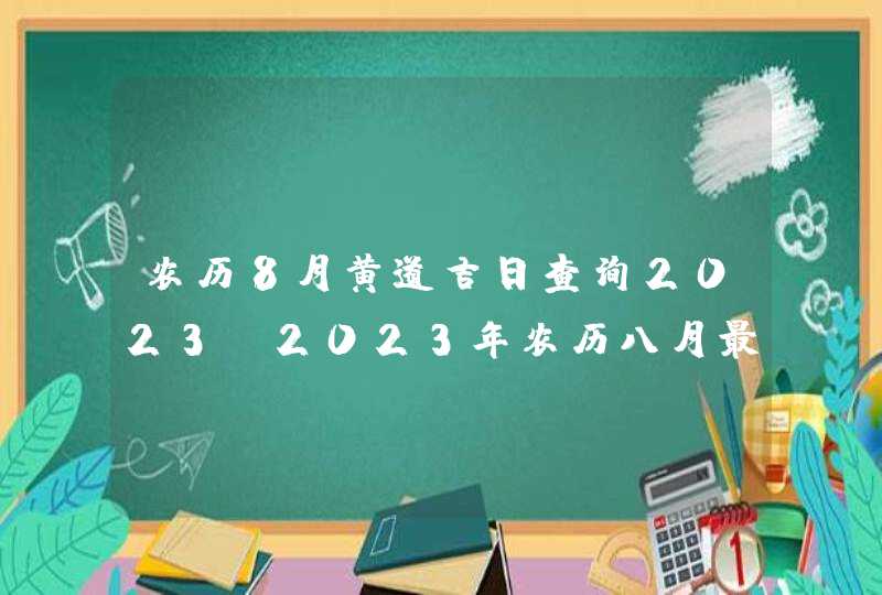 农历8月黄道吉日查询2023_2023年农历八月最吉利的日子,第1张