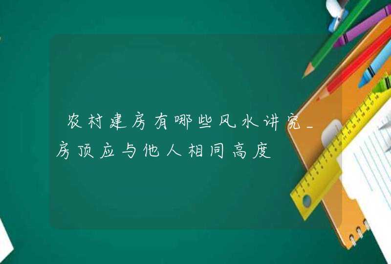 农村建房有哪些风水讲究_房顶应与他人相同高度,第1张