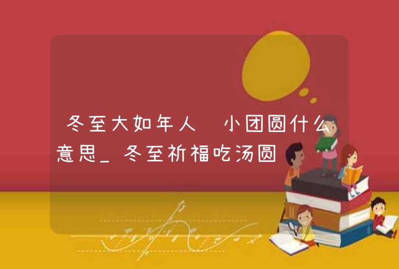 冬至大如年人间小团圆什么意思_冬至祈福吃汤圆,第1张