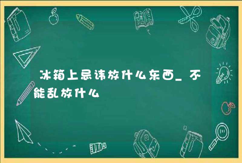 冰箱上忌讳放什么东西_不能乱放什么,第1张