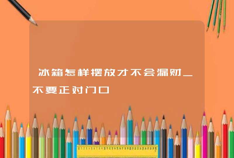 冰箱怎样摆放才不会漏财_不要正对门口,第1张