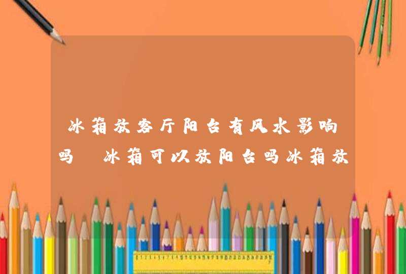 冰箱放客厅阳台有风水影响吗,冰箱可以放阳台吗冰箱放阳台风水效应,第1张