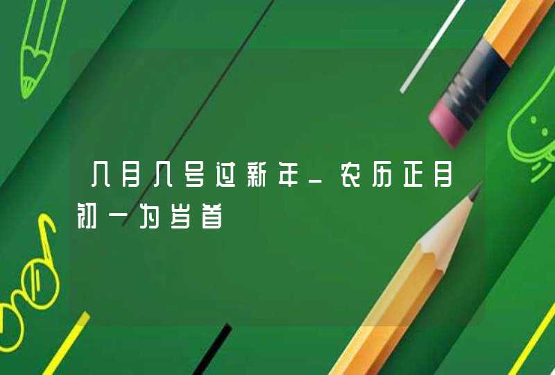 几月几号过新年_农历正月初一为岁首,第1张