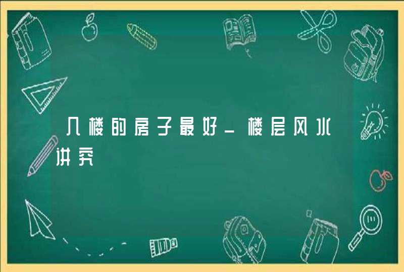 几楼的房子最好_楼层风水讲究,第1张 几楼的房子最好_楼层风水讲究,第1张
