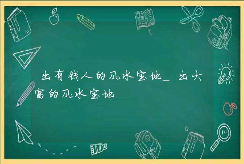 出有钱人的风水宝地_出大富的风水宝地,第1张