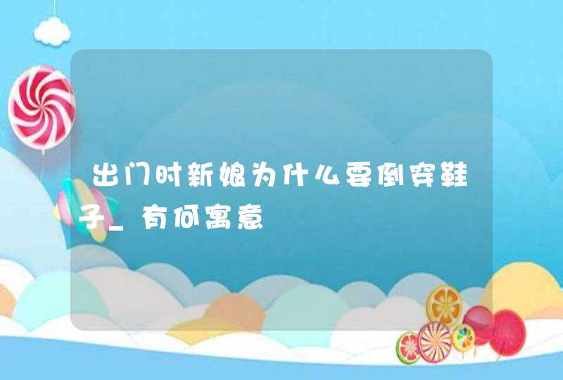 出门时新娘为什么要倒穿鞋子_有何寓意,第1张