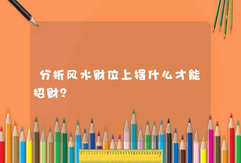 分析风水财位上摆什么才能招财？,第1张