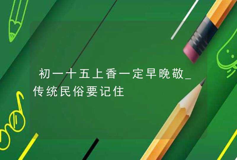 初一十五上香一定早晚敬_传统民俗要记住,第1张