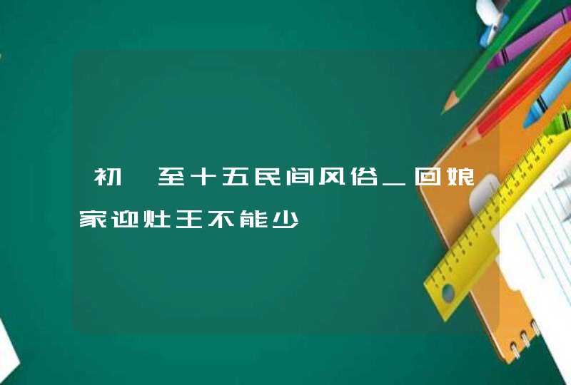 初一至十五民间风俗_回娘家迎灶王不能少,第1张