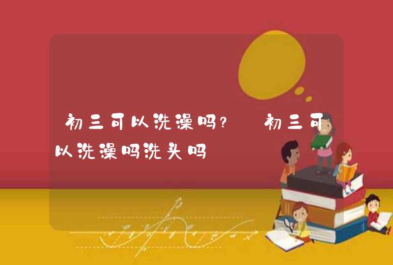 初三可以洗澡吗?_初三可以洗澡吗洗头吗,第1张