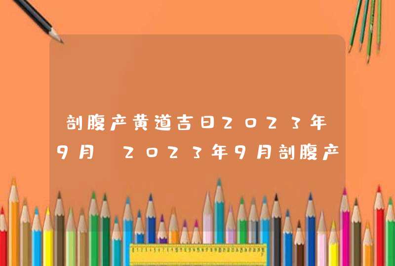 剖腹产黄道吉日2023年9月_2023年9月剖腹产最吉利的日子,第1张