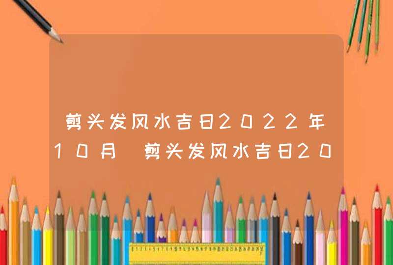 剪头发风水吉日2022年10月_剪头发风水吉日2022年11月,第1张