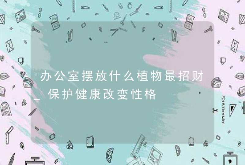 办公室摆放什么植物最招财_保护健康改变性格,第1张