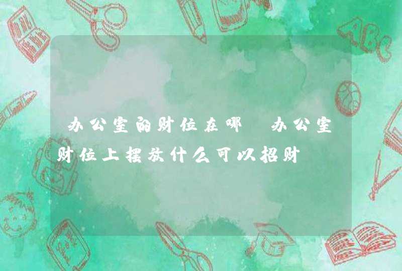 办公室的财位在哪？办公室财位上摆放什么可以招财？_办公室的财位在哪里图解,第1张