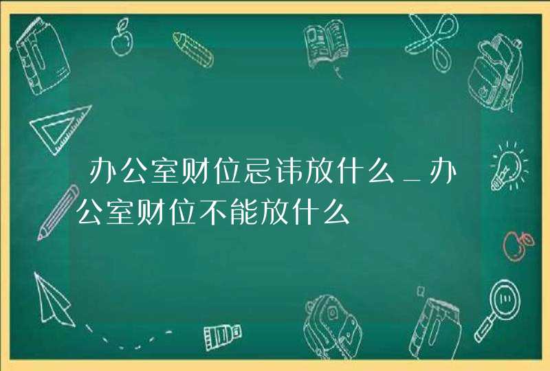 办公室财位忌讳放什么_办公室财位不能放什么,第1张