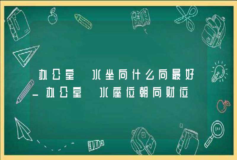 办公室風水坐向什么向最好_办公室風水座位朝向财位,第1张