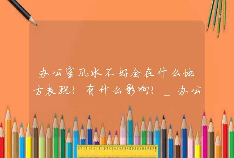 办公室风水不好会在什么地方表现？有什么影响？_办公室风水不好身体差,第1张