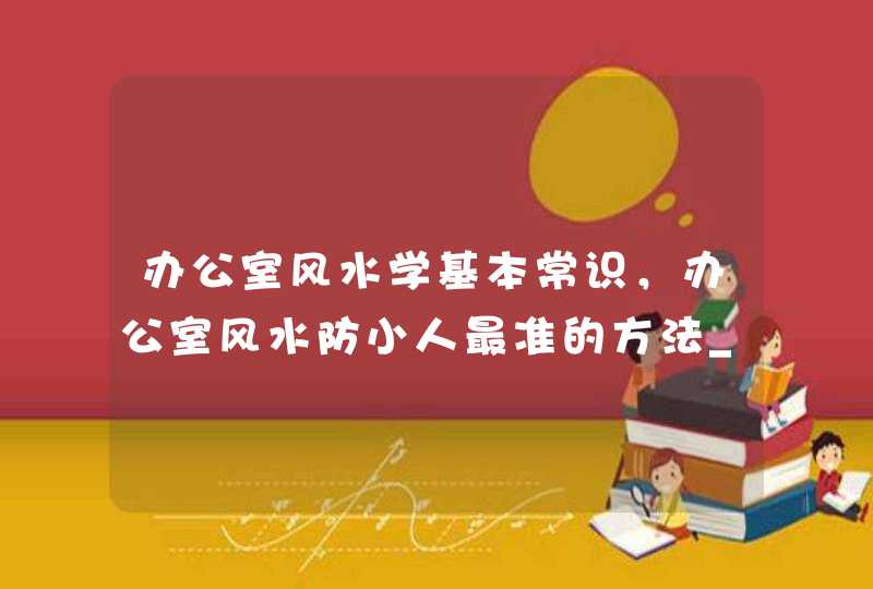 办公室风水学基本常识，办公室风水防小人最准的方法_办公室布局风水学图解,第1张