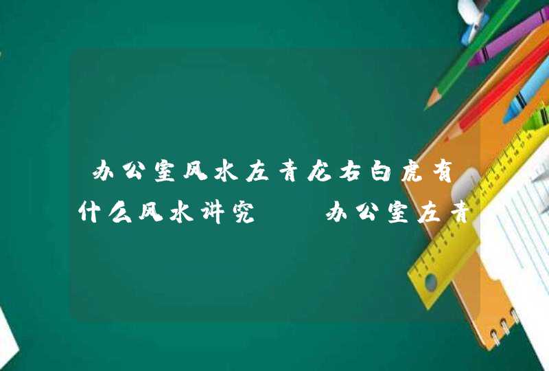 办公室风水左青龙右白虎有什么风水讲究？_办公室左青龙右白虎风水布局图,第1张