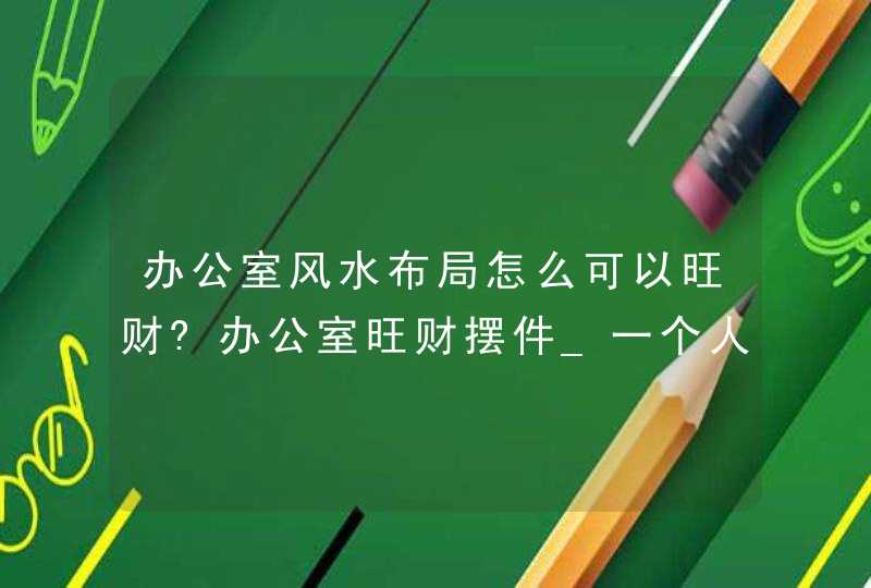 办公室风水布局怎么可以旺财?办公室旺财摆件_一个人办公室风水布局图,第1张