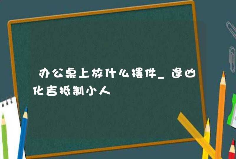 办公桌上放什么摆件_逢凶化吉抵制小人,第1张