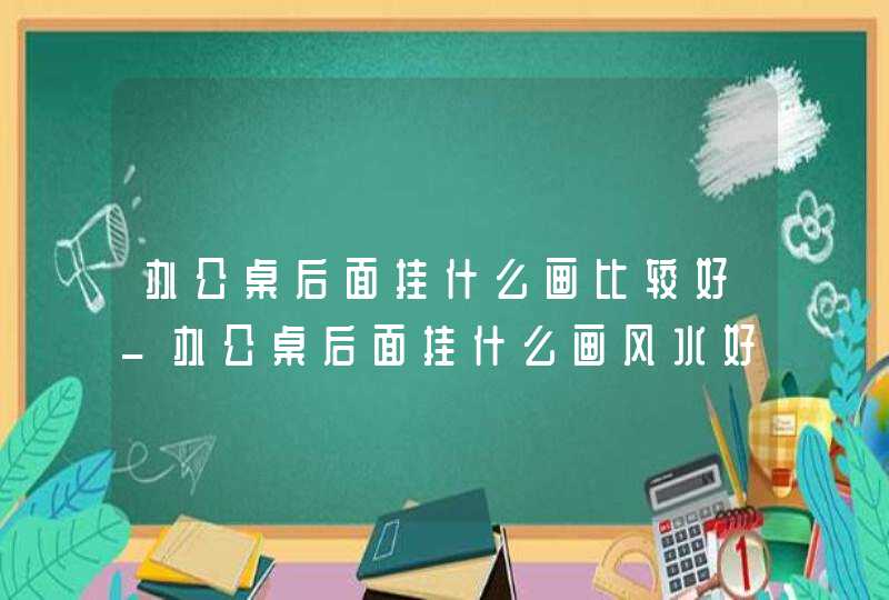 办公桌后面挂什么画比较好_办公桌后面挂什么画风水好,第1张