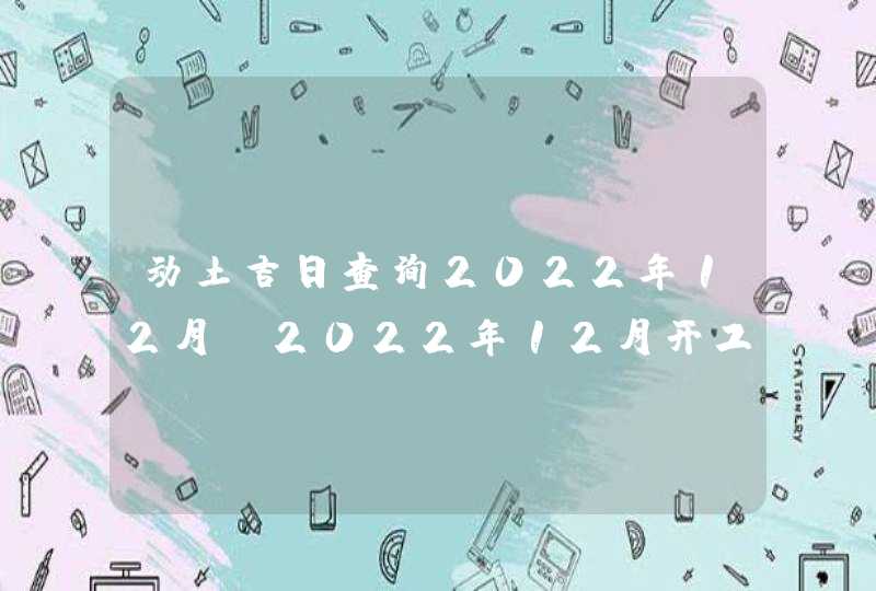 动土吉日查询2022年12月_2022年12月开工动土吉日查询,第1张