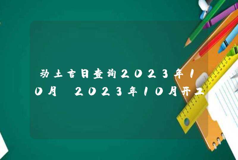 动土吉日查询2023年10月_2023年10月开工动土吉日查询,第1张