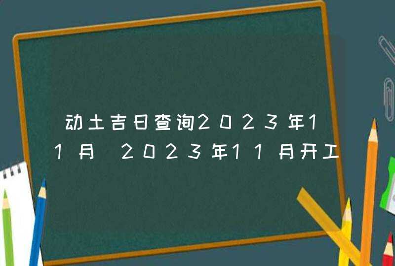 动土吉日查询2023年11月_2023年11月开工动土吉日查询,第1张