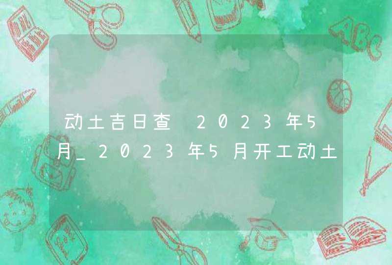 动土吉日查询2023年5月_2023年5月开工动土吉日查询,第1张