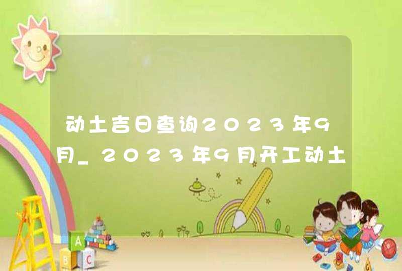 动土吉日查询2023年9月_2023年9月开工动土吉日查询,第1张