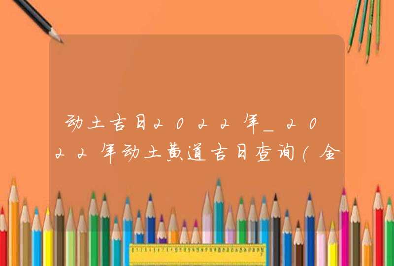 动土吉日2022年_2022年动土黄道吉日查询(全年),第1张