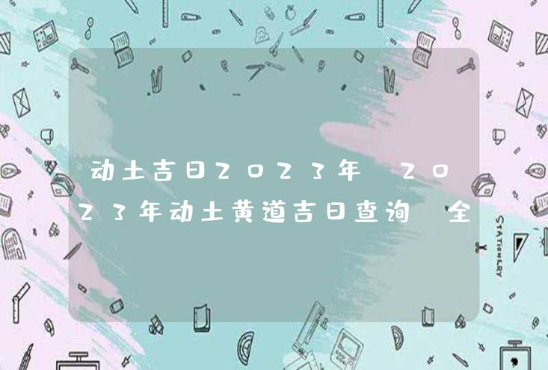 动土吉日2023年_2023年动土黄道吉日查询(全年),第1张