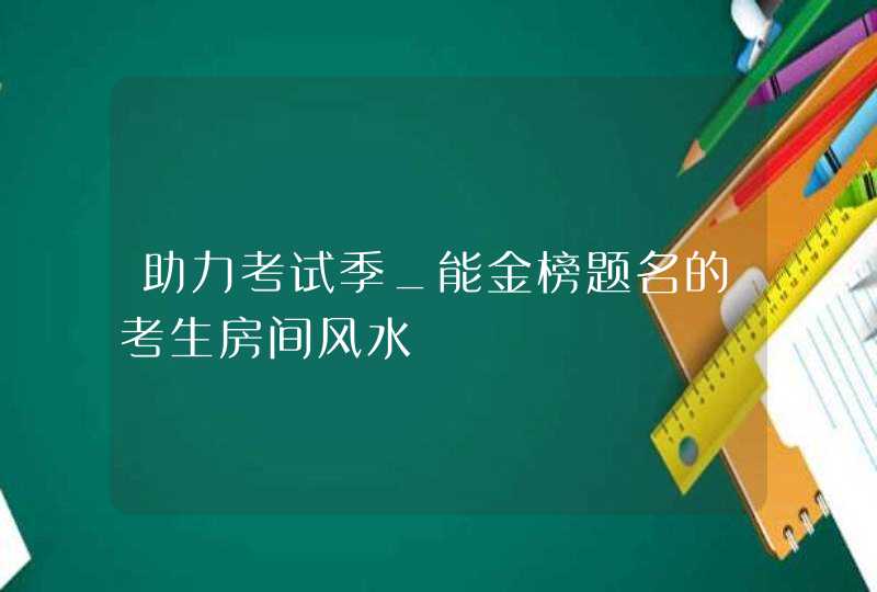 助力考试季_能金榜题名的考生房间风水,第1张