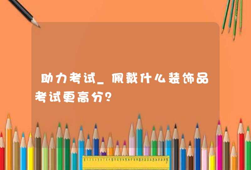 助力考试_佩戴什么装饰品考试更高分？,第1张