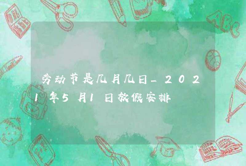 劳动节是几月几日_2021年5月1日放假安排,第1张