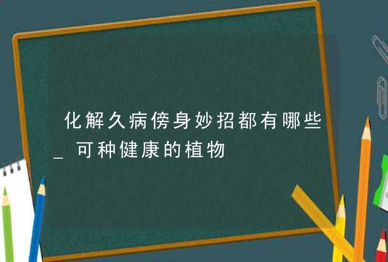 化解久病傍身妙招都有哪些_可种健康的植物,第1张