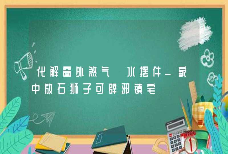化解窗外煞气風水摆件_家中放石狮子可辟邪镇宅,第1张