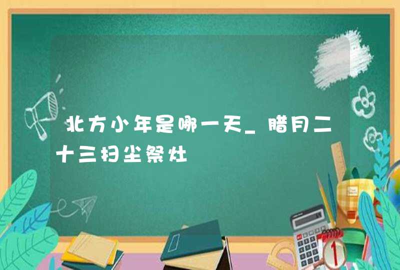 北方小年是哪一天_腊月二十三扫尘祭灶,第1张