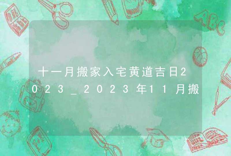 十一月搬家入宅黄道吉日2023_2023年11月搬家黄道吉日一览表,第1张