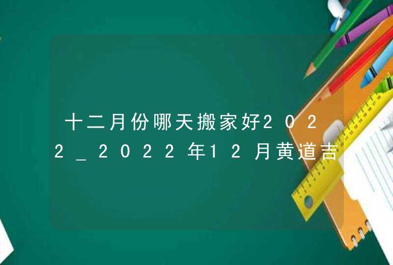 十二月份哪天搬家好2022_2022年12月黄道吉日查询搬家,第1张