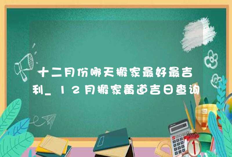 十二月份哪天搬家最好最吉利_12月搬家黄道吉日查询2022年,第1张