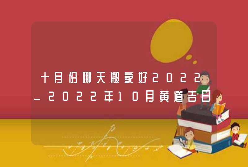 十月份哪天搬家好2022_2022年10月黄道吉日查询搬家,第1张