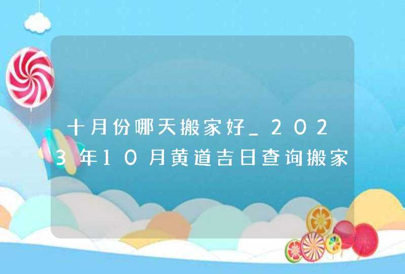 十月份哪天搬家好_2023年10月黄道吉日查询搬家,第1张