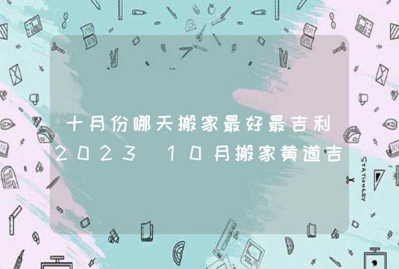 十月份哪天搬家最好最吉利2023_10月搬家黄道吉日查询2023年,第1张