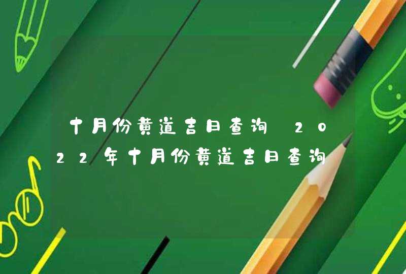 十月份黄道吉日查询_2022年十月份黄道吉日查询,第1张