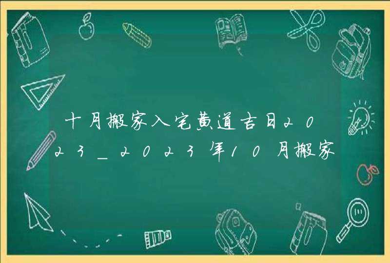 十月搬家入宅黄道吉日2023_2023年10月搬家黄道吉日一览表,第1张