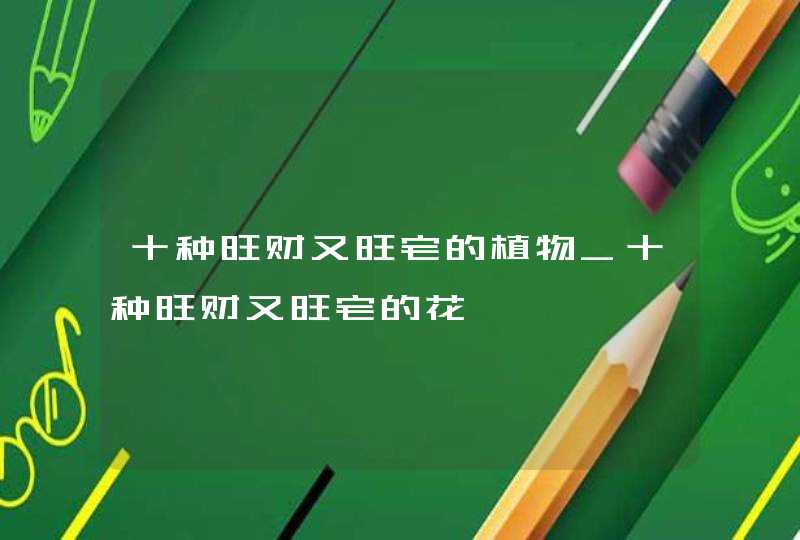 十种旺财又旺宅的植物_十种旺财又旺宅的花,第1张