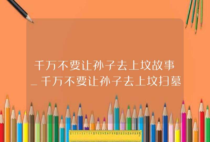 千万不要让孙子去上坟故事_千万不要让孙子去上坟扫墓祭奠需要米饭吗?,第1张