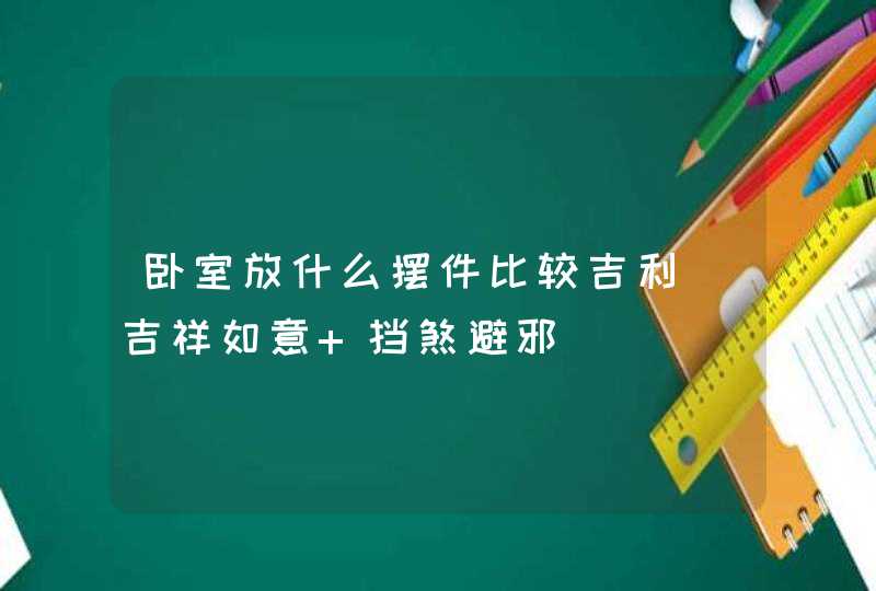 卧室放什么摆件比较吉利_吉祥如意 挡煞避邪,第1张